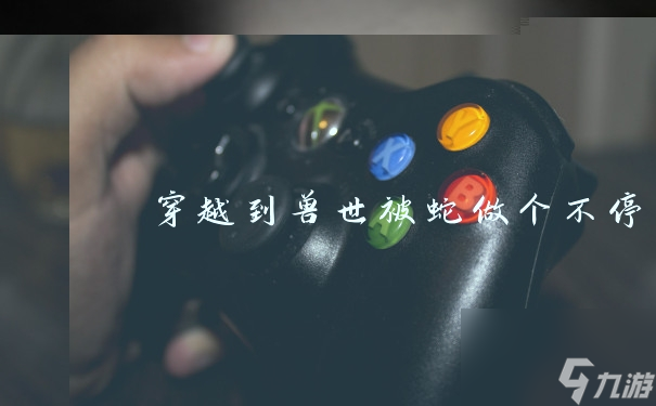 神秘之旅：意外降临兽世，与蛇共舞的奇幻经历