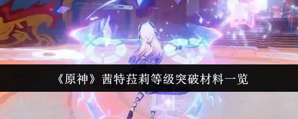 原神角色茜特菈莉提升等级所需材料一览