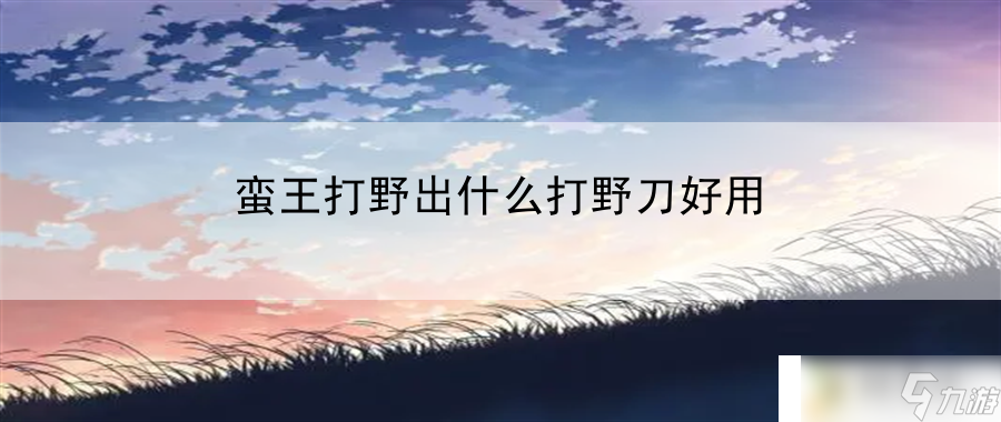 选择最佳打野刀攻略：蛮王打野利器大揭秘