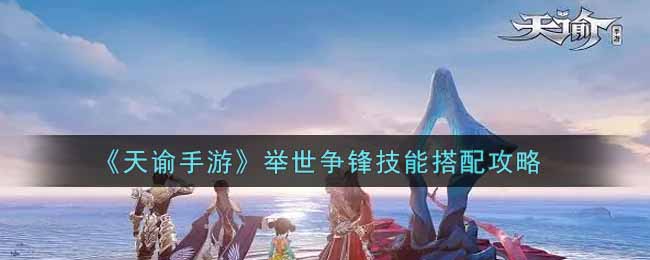 《天谕手游》技能搭配攻略：举世争锋技能优化技巧揭秘