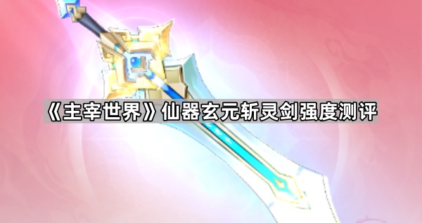 《仙器巅峰：玄元斩灵剑全面性能评测》