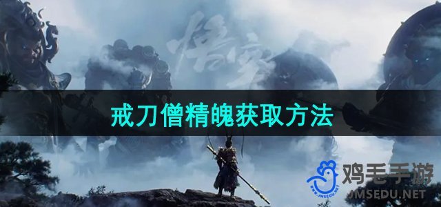 《黑神话悟空》戒刀僧精魄获取攻略全解析