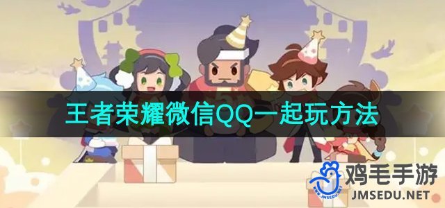 微信QQ互通玩法指南：如何一起玩《王者荣耀》