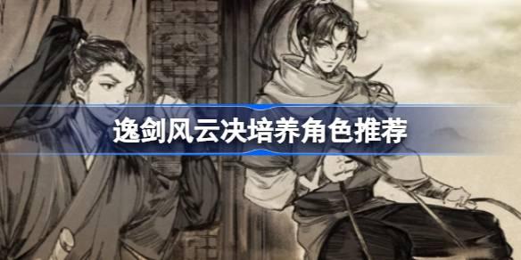 《逸剑风云决：盘点值得投入培养的角色》
