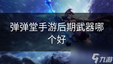 手游弹弹堂后期武器推荐：盘点最佳选择
