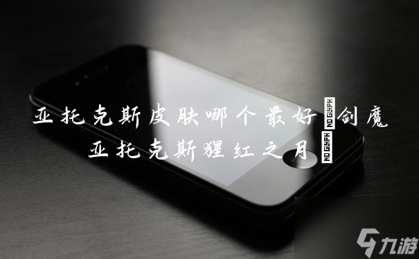 盘点热门亚托克斯皮肤：哪一款是你的最爱？