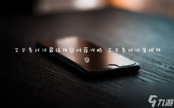艾尔多战记：顶级阵容搭配攻略解析
