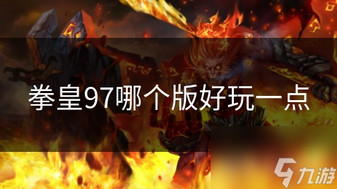 拳皇97不同版本对比：哪个版本更受欢迎？