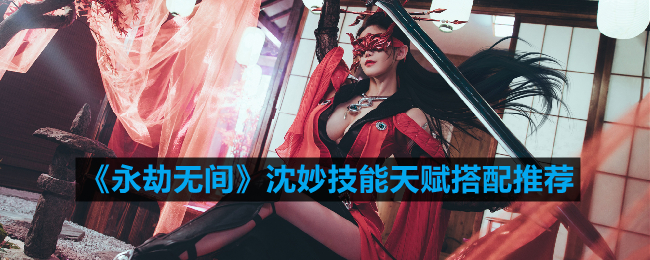 《沈妙技能天赋搭配攻略：永劫无间最佳组合揭秘》