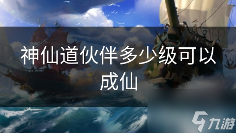 伙伴升级至多少级可达成仙境？神仙道伙伴进阶攻略