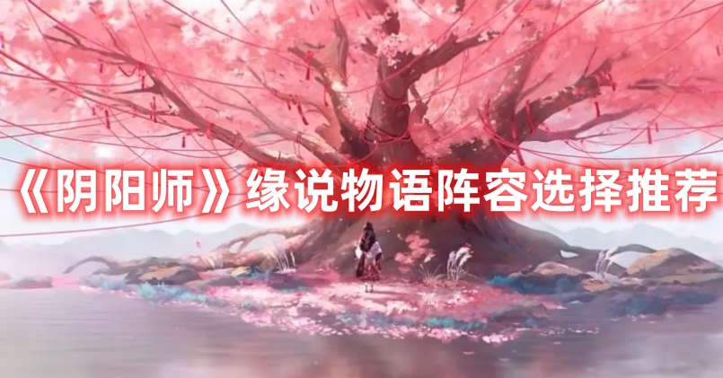《阴阳师》缘说物语角色搭配攻略指南