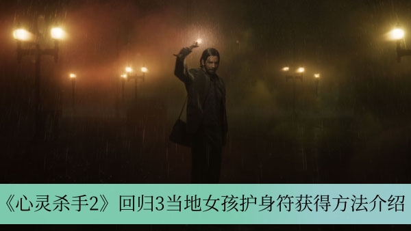 《心灵杀手2》回归三地，探索当地女孩护身符的获取途径指南